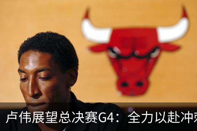 卢伟展望总决赛G4：全力以赴冲刺冠军，守护健康肯定弗格表现