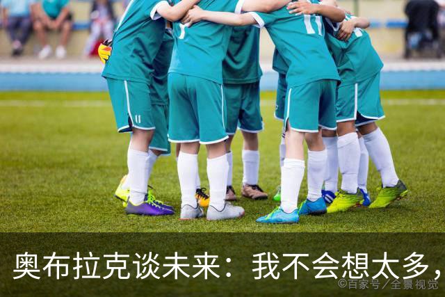 奥布拉克谈未来：我不会想太多，该发生的事情总会发生