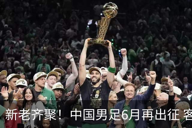 新老齐聚！中国男足6月再出征 客战新加坡主场对阵泰国